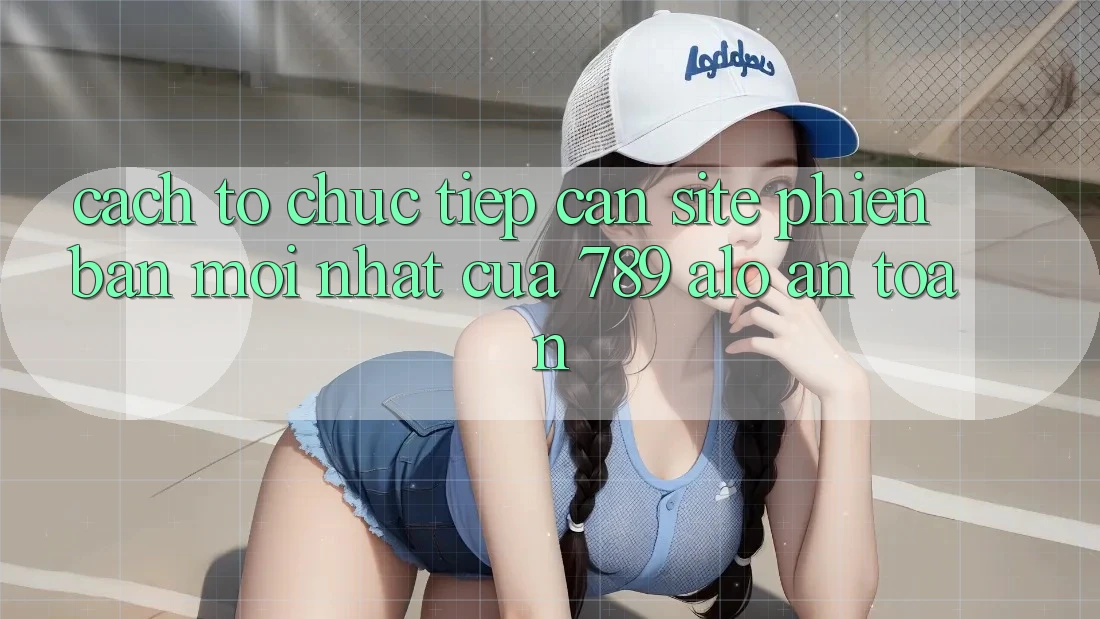 Cách tổ chức Tiếp Cận Site Phiên bản mới Nhất Của 789 alo An Toàn