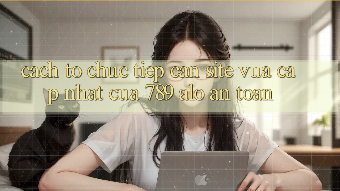 Cách tổ chức Tiếp Cận Site Vừa cập nhật Của 789 alo An Toàn