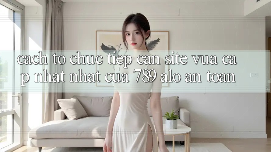 Cách tổ chức Tiếp Cận Site Vừa cập nhật Nhất Của 789 alo An Toàn Cách tổ chức Tiếp Cận Site Vừa cập nhật Nhất Của 789 alo An Toàn