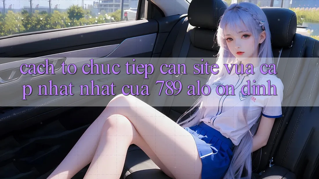 Cách tổ chức Tiếp Cận Site Vừa cập nhật Nhất Của 789 alo Ổn định Cách tổ chức Tiếp Cận Site Vừa cập nhật Nhất Của 789 alo Ổn định