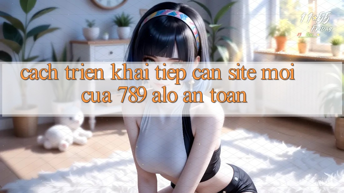 Cách triển khai Tiếp Cận Site Mới Của 789 alo An Toàn
