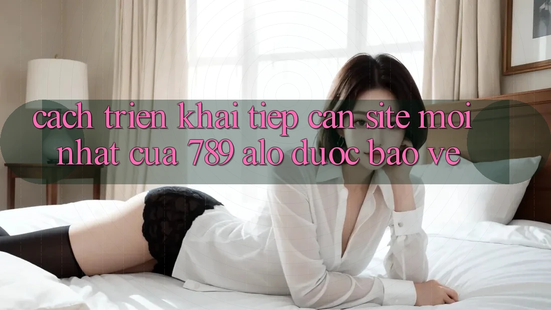 Cách triển khai Tiếp Cận Site Mới Nhất Của 789 alo Được bảo vệ