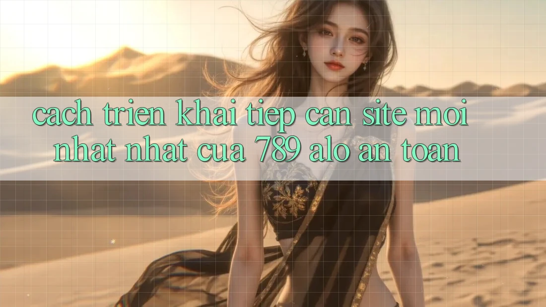 Cách triển khai Tiếp Cận Site Mới nhất Nhất Của 789 alo An Toàn