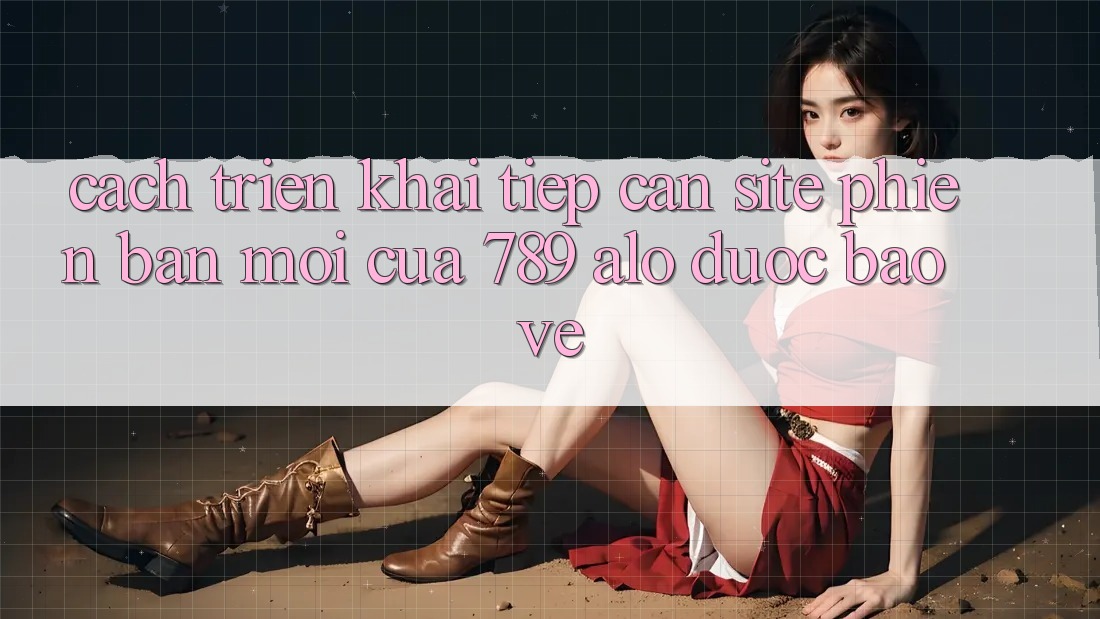 Cách triển khai Tiếp Cận Site Phiên bản mới Của 789 alo Được bảo vệ