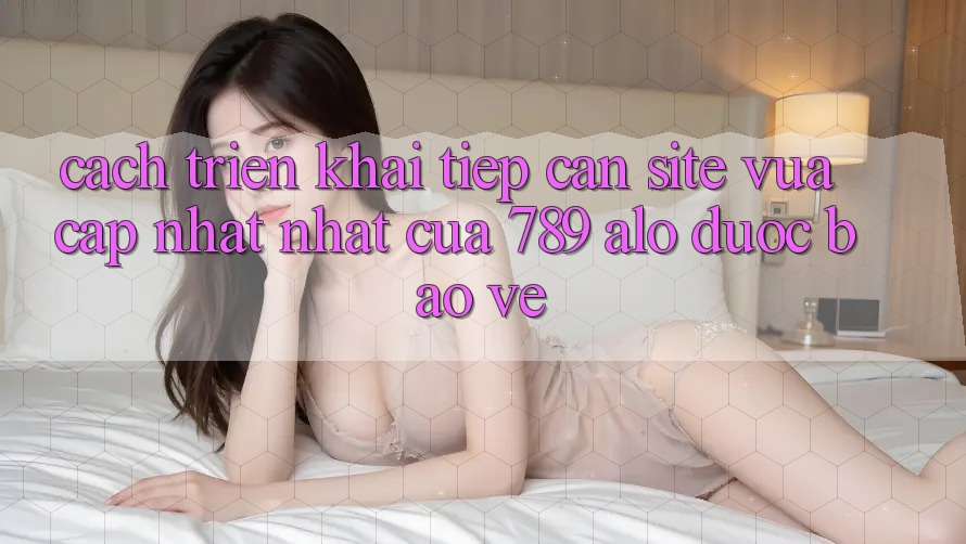 Cách triển khai Tiếp Cận Site Vừa cập nhật Nhất Của 789 alo Được bảo vệ