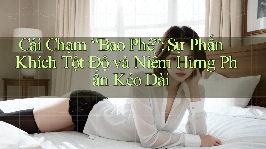 Cái Chạm “Bao Phê”: Sự Phấn Khích Tột Độ và Niềm Hưng Phấn Kéo Dài