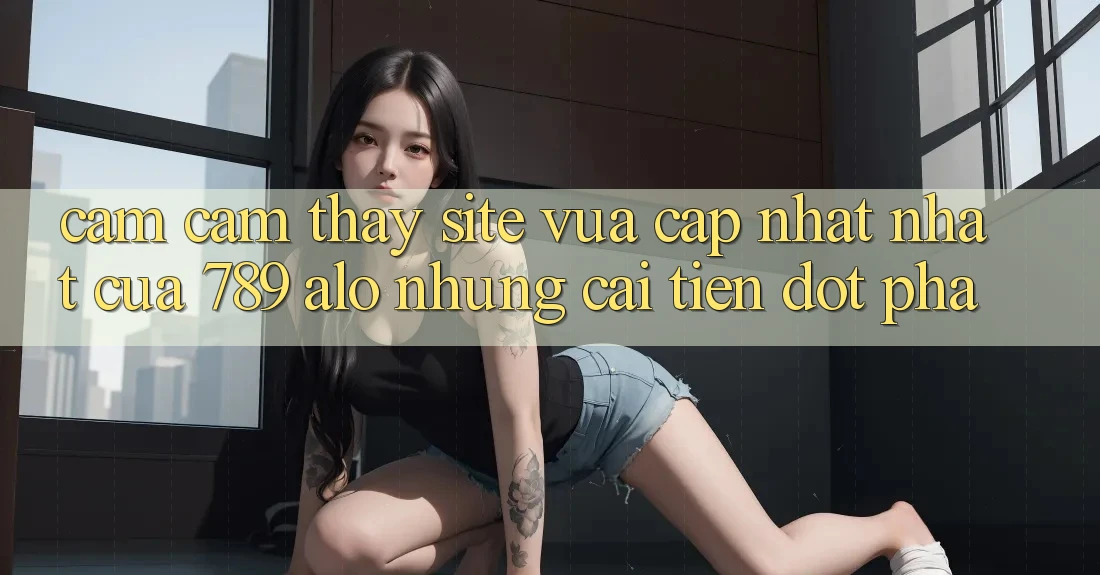 Cảm cảm thấy Site Vừa cập nhật Nhất Của 789 alo: Những Cải Tiến Đột Phá