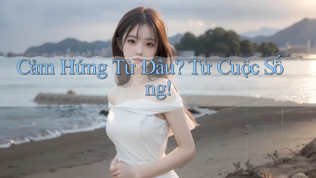 Cảm Hứng Từ Đâu? Từ Cuộc Sống! Cảm Hứng Từ Đâu? Từ Cuộc Sống!