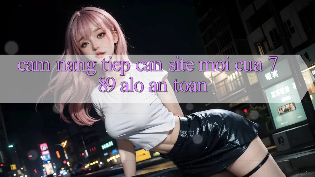 Cẩm nang Tiếp Cận Site Mới Của 789 alo An Toàn Cẩm nang Tiếp Cận Site Mới Của 789 alo An Toàn