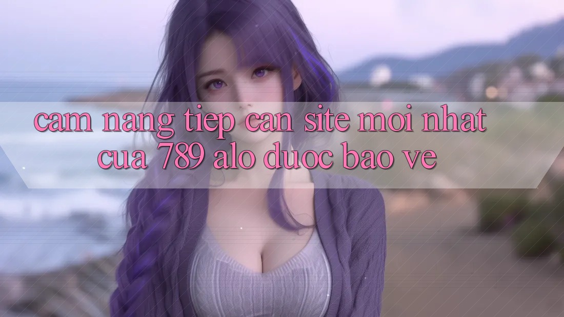 Cẩm nang Tiếp Cận Site Mới Nhất Của 789 alo Được bảo vệ