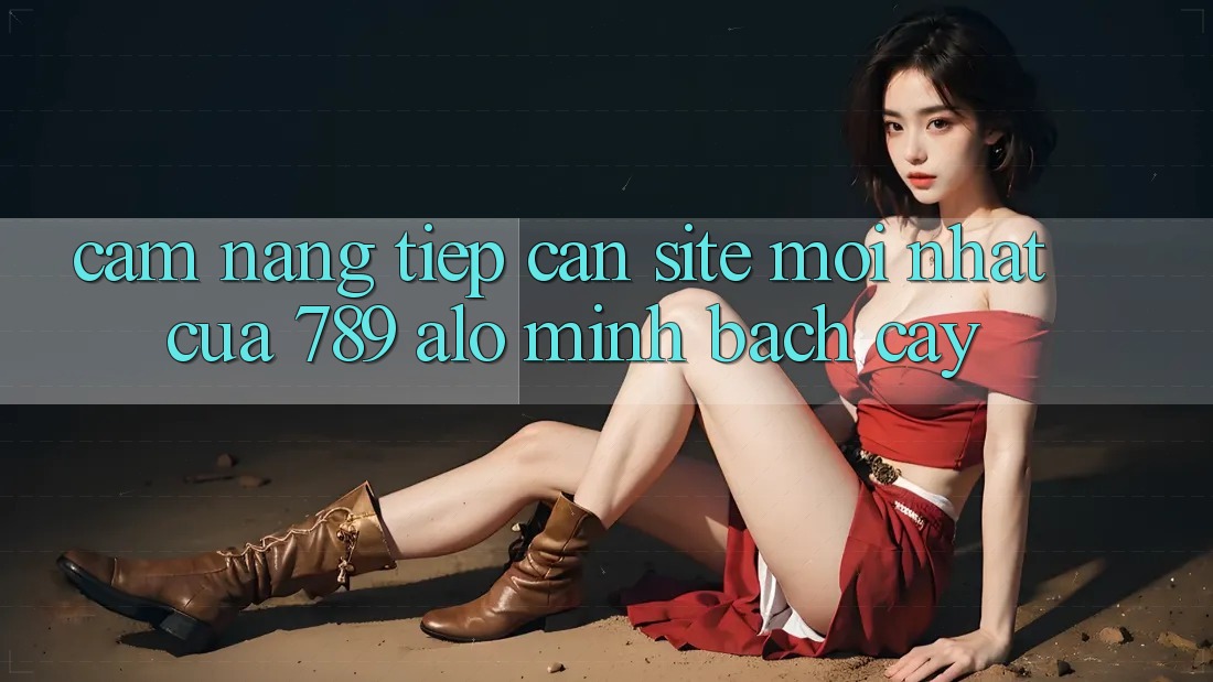 Cẩm nang Tiếp Cận Site Mới Nhất Của 789 alo Minh bạch cậy