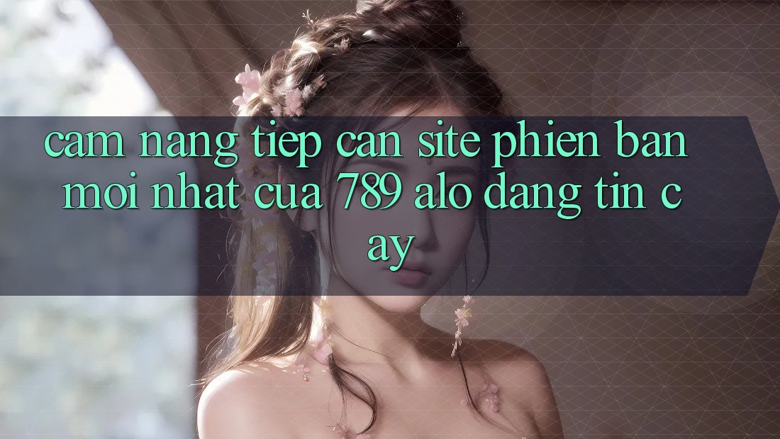 Cẩm nang Tiếp Cận Site Phiên bản mới Nhất Của 789 alo Đáng tin cậy