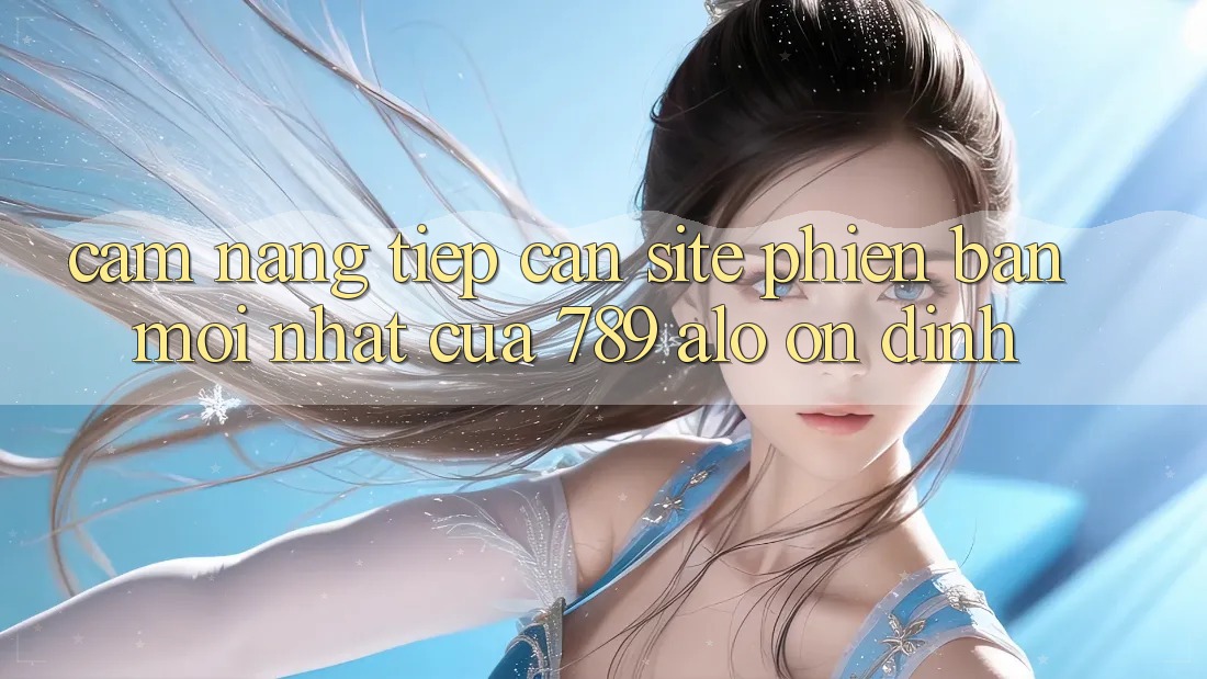 Cẩm nang Tiếp Cận Site Phiên bản mới Nhất Của 789 alo Ổn định