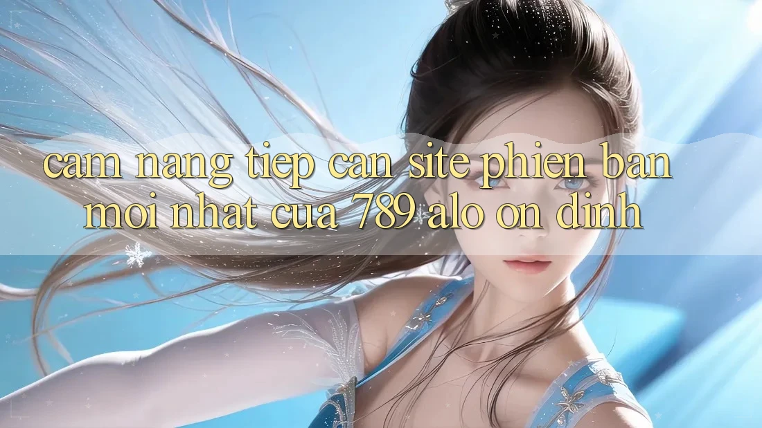 Cẩm nang Tiếp Cận Site Phiên bản mới Nhất Của 789 alo Ổn định