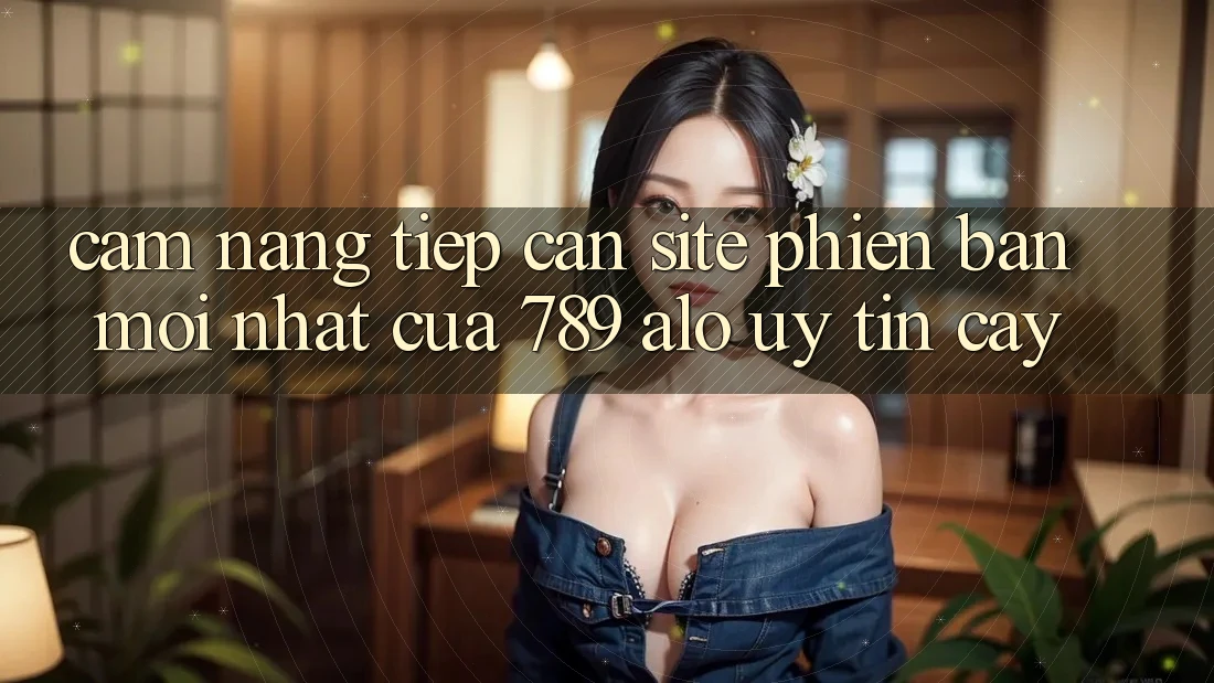 Cẩm nang Tiếp Cận Site Phiên bản mới nhất Của 789 alo Uy tín cậy