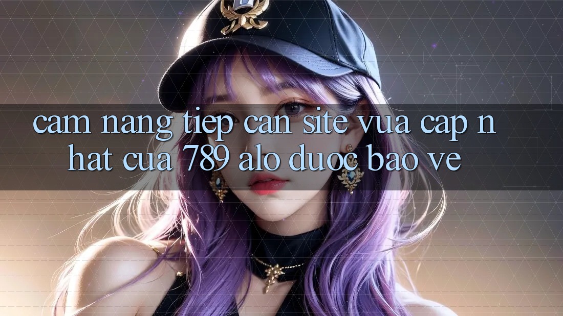 Cẩm nang Tiếp Cận Site Vừa cập nhật Của 789 alo Được bảo vệ Cẩm nang Tiếp Cận Site Vừa cập nhật Của 789 alo Được bảo vệ