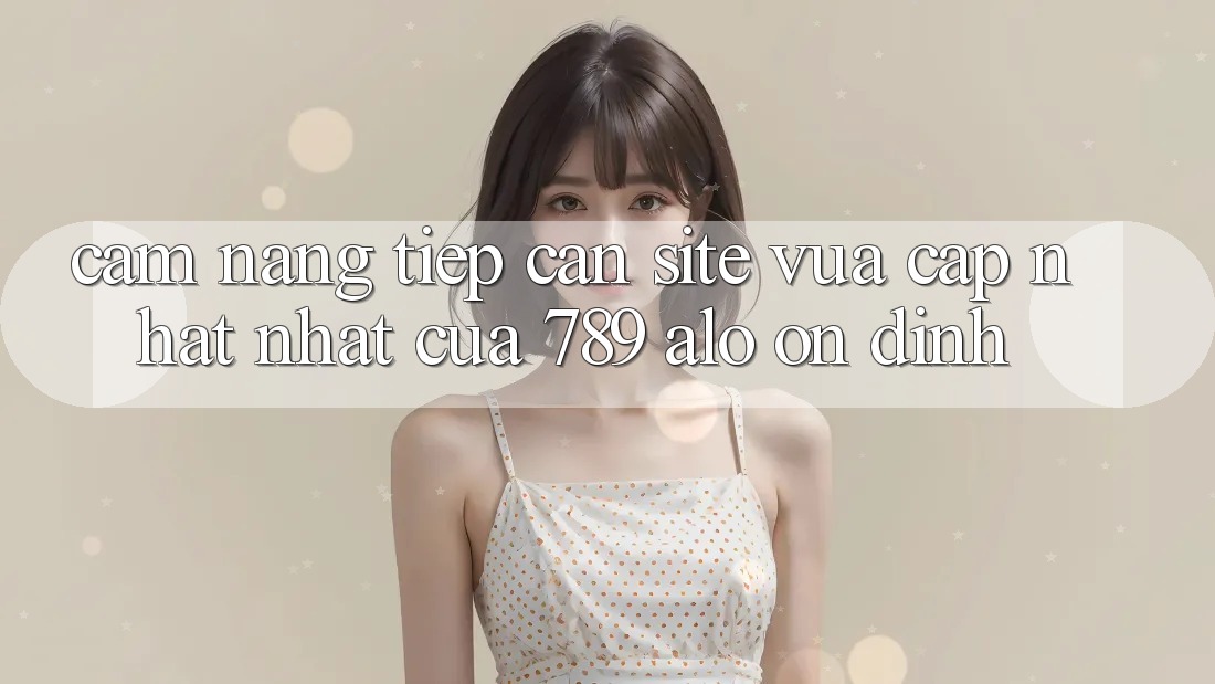Cẩm nang Tiếp Cận Site Vừa cập nhật Nhất Của 789 alo Ổn định Cẩm nang Tiếp Cận Site Vừa cập nhật Nhất Của 789 alo Ổn định