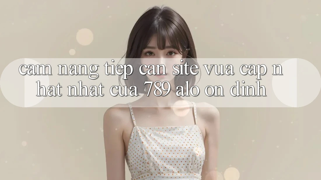 Cẩm nang Tiếp Cận Site Vừa cập nhật Nhất Của 789 alo Ổn định