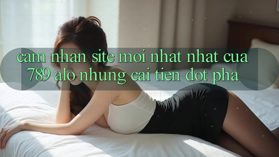 Cảm nhận Site Mới nhất Nhất Của 789 alo: Những Cải Tiến Đột Phá