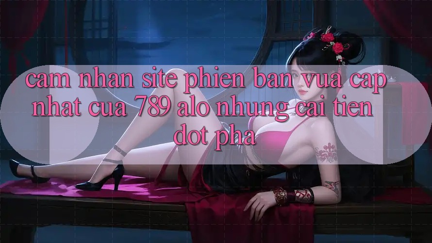 Cảm nhận Site Phiên bản vừa cập nhật Của 789 alo: Những Cải Tiến Đột Phá Cảm nhận Site Phiên bản vừa cập nhật Của 789 alo: Những Cải Tiến Đột Phá