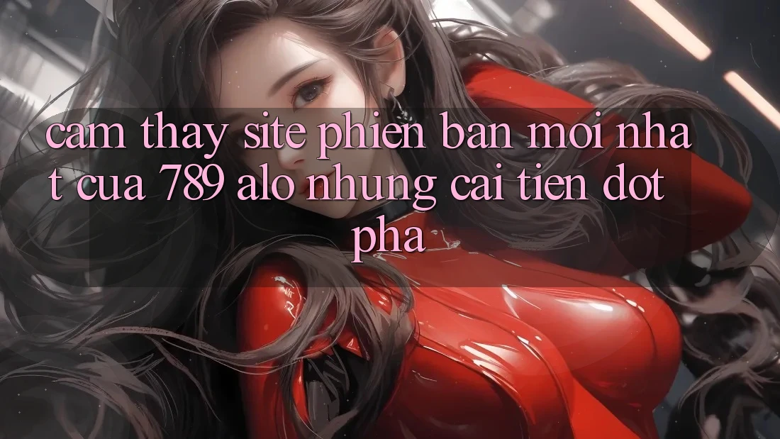 Cảm thấy Site Phiên bản mới Nhất Của 789 alo: Những Cải Tiến Đột Phá
