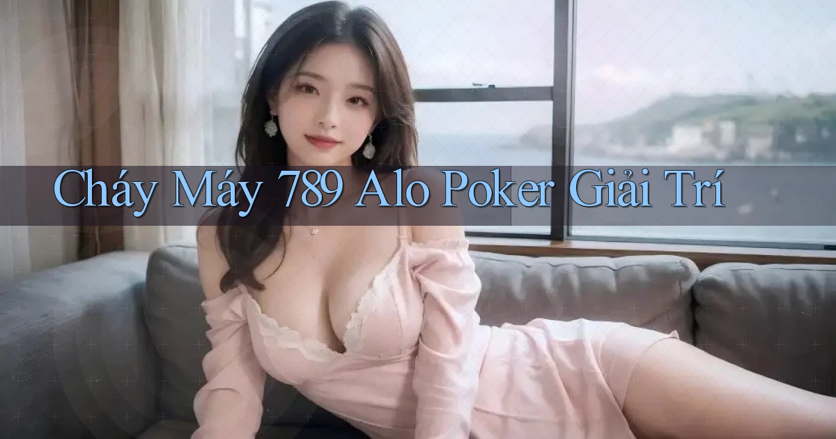 cháy máy 789 alo poker giải trí