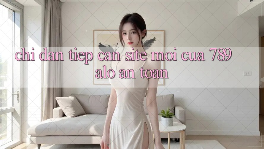 Chỉ dẫn Tiếp Cận Site Mới Của 789 alo An Toàn