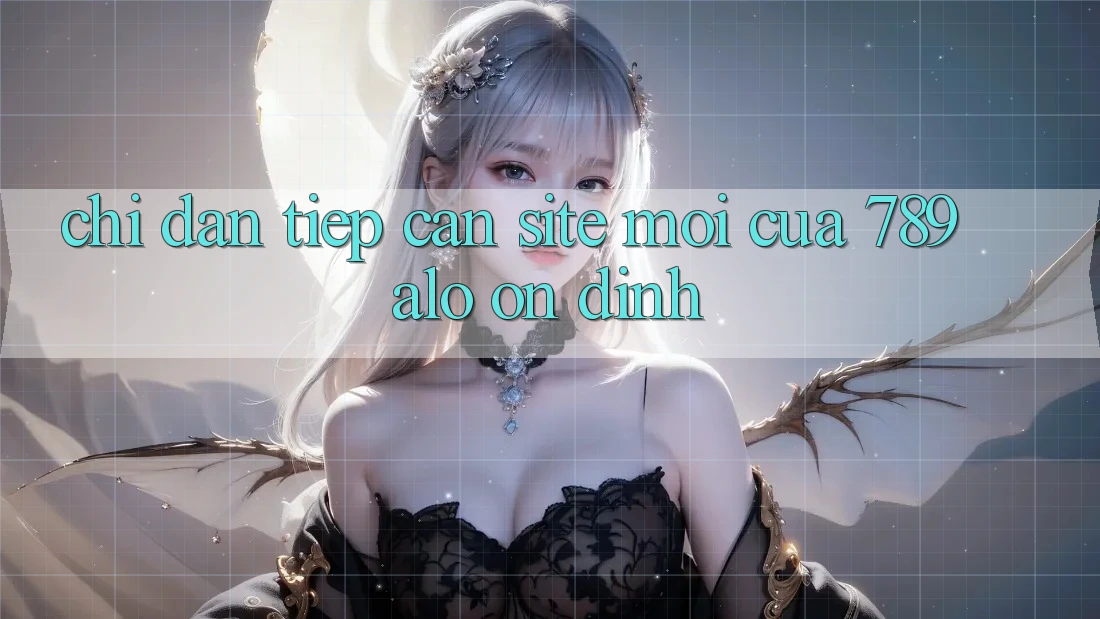 Chỉ dẫn Tiếp Cận Site Mới Của 789 alo Ổn định Chỉ dẫn Tiếp Cận Site Mới Của 789 alo Ổn định
