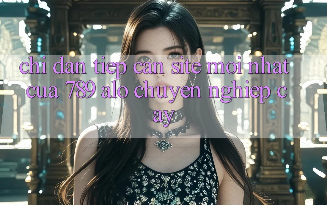 Chỉ dẫn Tiếp Cận Site Mới nhất Của 789 alo Chuyên nghiệp cậy