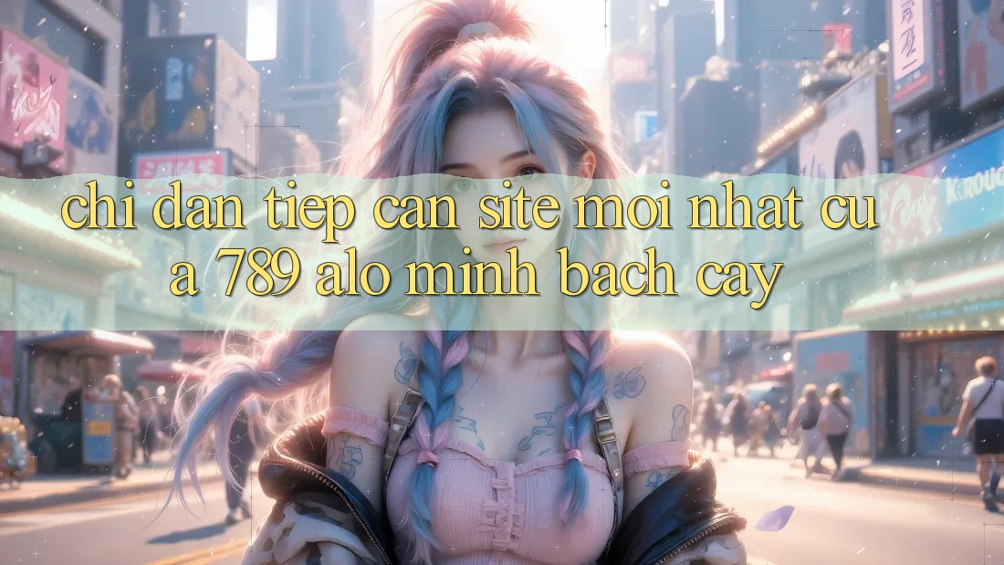 Chỉ dẫn Tiếp Cận Site Mới Nhất Của 789 alo Minh bạch cậy