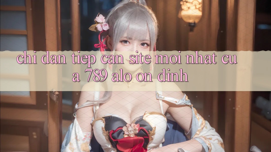 Chỉ dẫn Tiếp Cận Site Mới Nhất Của 789 alo Ổn định