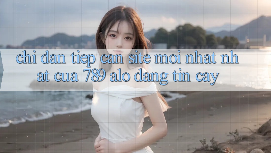 Chỉ dẫn Tiếp Cận Site Mới nhất Nhất Của 789 alo Đáng tin cậy