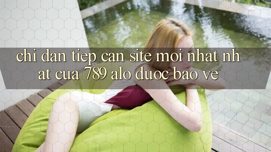 Chỉ dẫn Tiếp Cận Site Mới nhất Nhất Của 789 alo Được bảo vệ Chỉ dẫn Tiếp Cận Site Mới nhất Nhất Của 789 alo Được bảo vệ