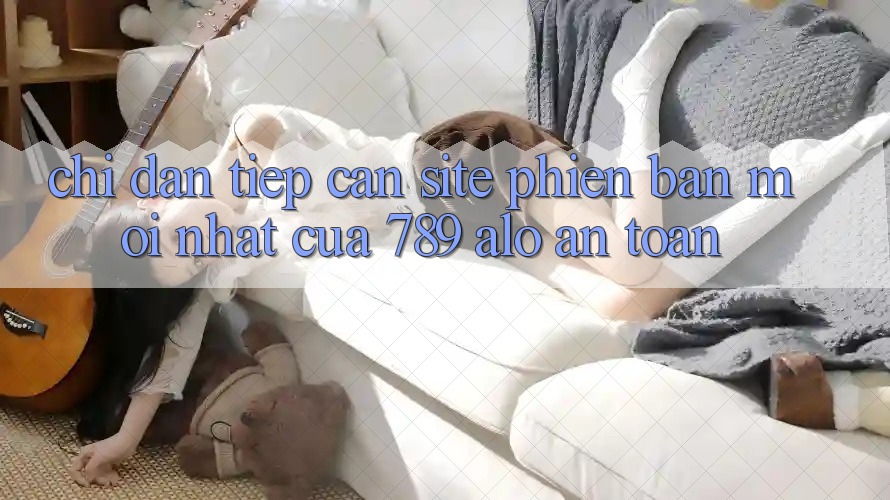 Chỉ dẫn Tiếp Cận Site Phiên bản mới Nhất Của 789 alo An Toàn Chỉ dẫn Tiếp Cận Site Phiên bản mới Nhất Của 789 alo An Toàn