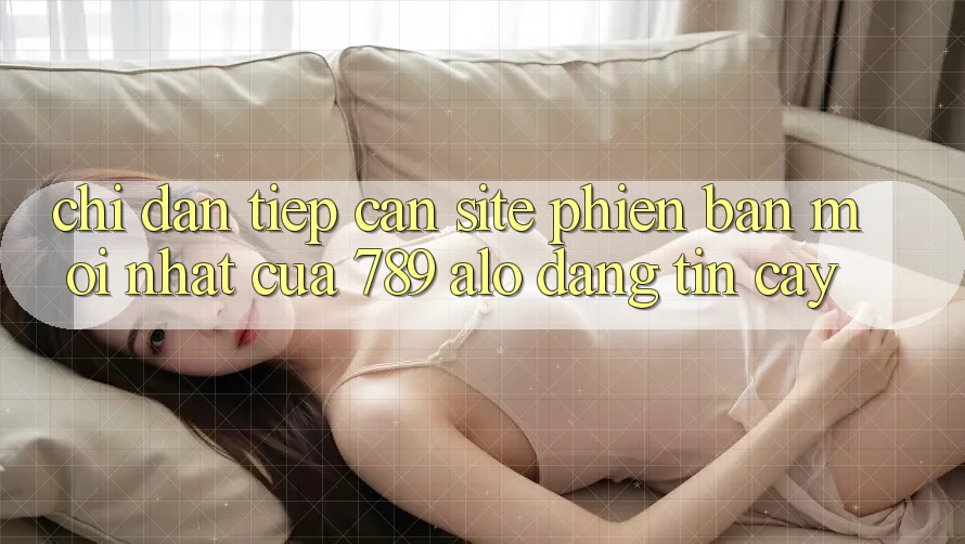 Chỉ dẫn Tiếp Cận Site Phiên bản mới Nhất Của 789 alo Đáng tin cậy Chỉ dẫn Tiếp Cận Site Phiên bản mới Nhất Của 789 alo Đáng tin cậy