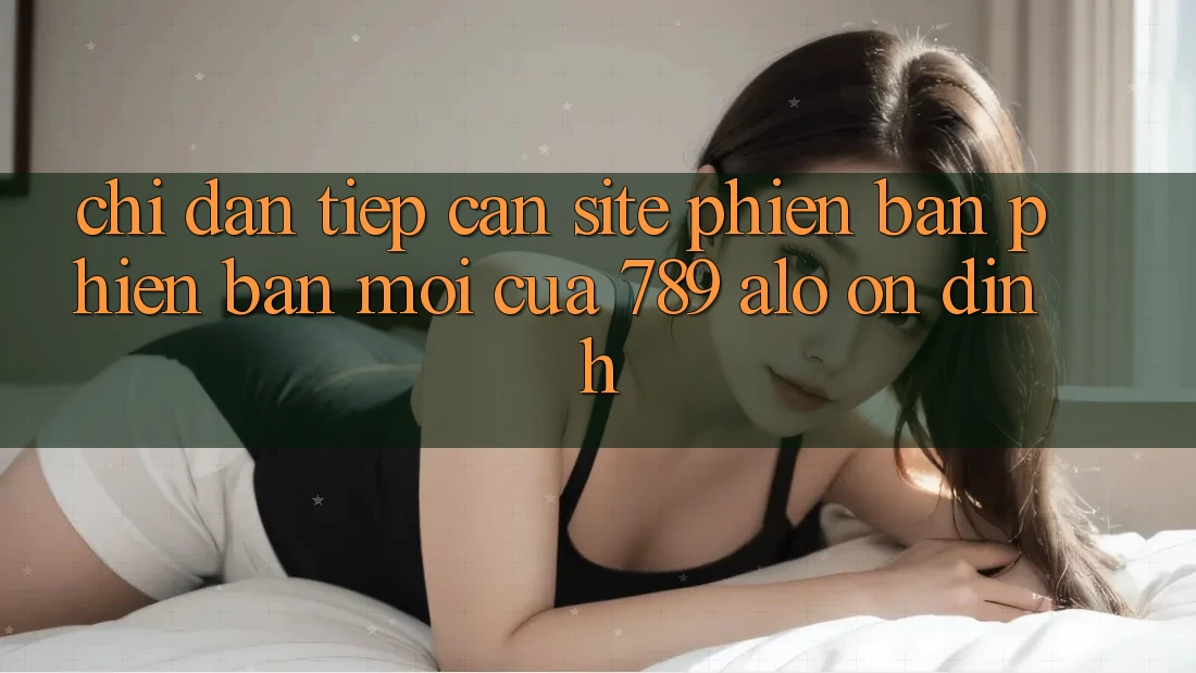 Chỉ dẫn Tiếp Cận Site Phiên bản phiên bản mới Của 789 alo Ổn định
