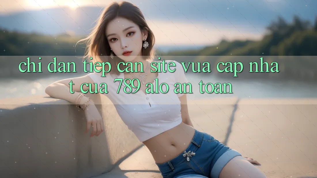 Chỉ dẫn Tiếp Cận Site Vừa cập nhật Của 789 alo An Toàn