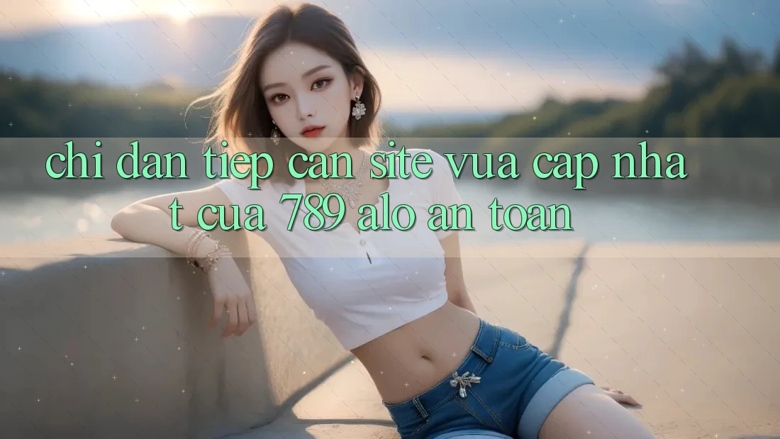 Chỉ dẫn Tiếp Cận Site Vừa cập nhật Của 789 alo An Toàn