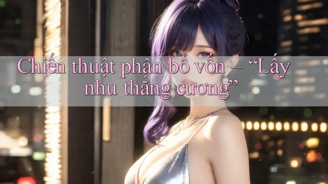 Chiến thuật phân bổ vốn – “Lấy nhu thắng cương”