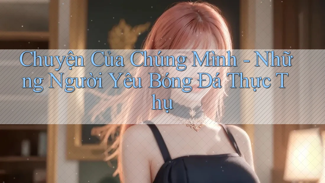 Chuyện Của Chúng Mình - Những Người Yêu Bóng Đá Thực Thụ