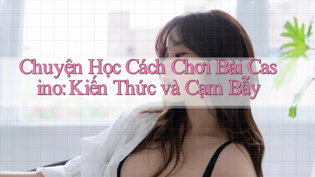 Chuyện Học Cách Chơi Bài Casino: Kiến Thức và Cạm Bẫy Chuyện Học Cách Chơi Bài Casino: Kiến Thức và Cạm Bẫy