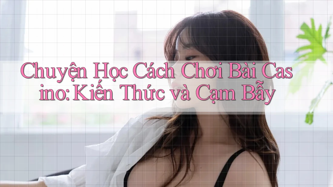 Chuyện Học Cách Chơi Bài Casino: Kiến Thức và Cạm Bẫy