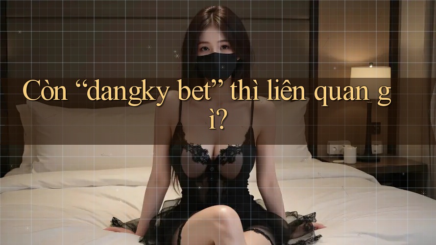 Còn “dangky bet” thì liên quan gì?