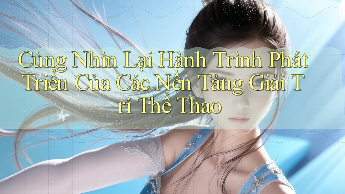 Cùng Nhìn Lại Hành Trình Phát Triển Của Các Nền Tảng Giải Trí Thể Thao Cùng Nhìn Lại Hành Trình Phát Triển Của Các Nền Tảng Giải Trí Thể Thao