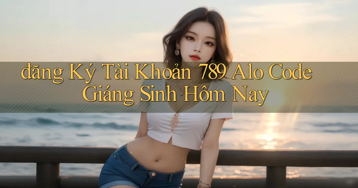 đăng ký tài khoản 789 alo code giáng sinh hôm nay