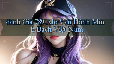 đánh giá 789 alo vận hành minh bạch việt nam