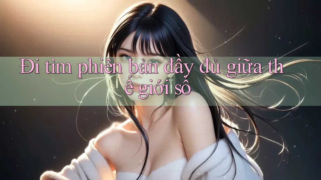 Đi tìm phiên bản đầy đủ giữa thế giới số