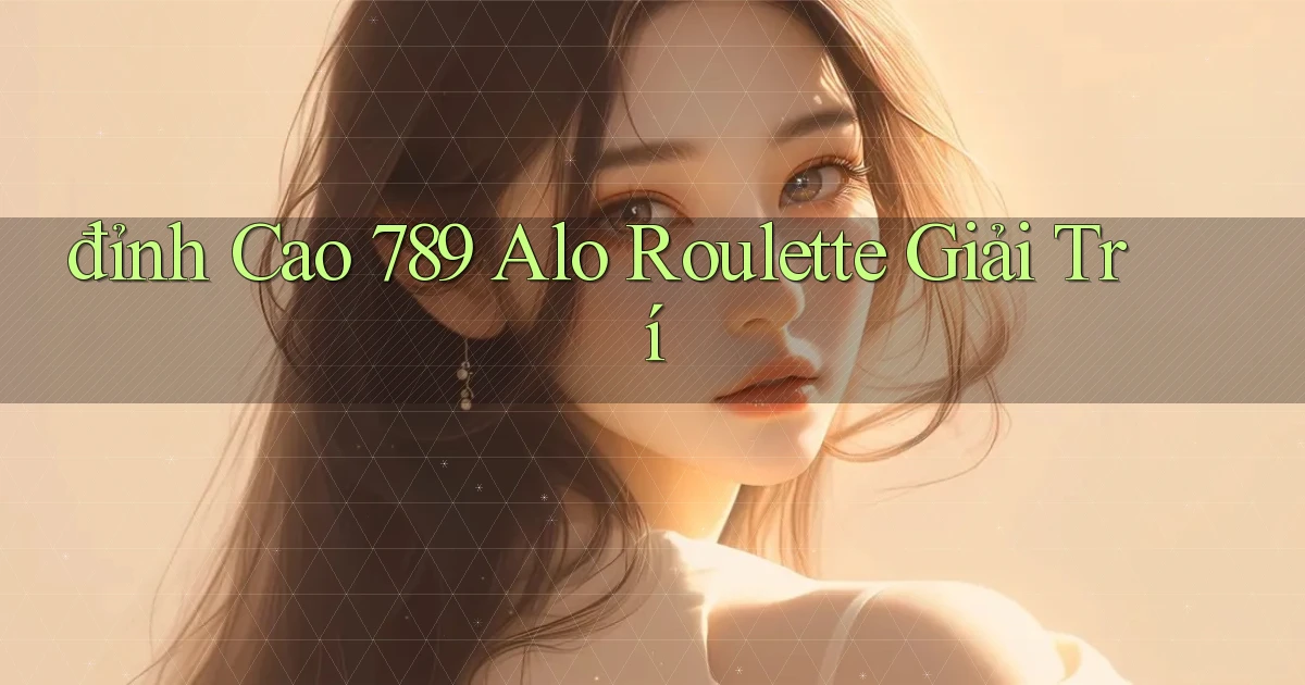 đỉnh cao 789 alo roulette giải trí