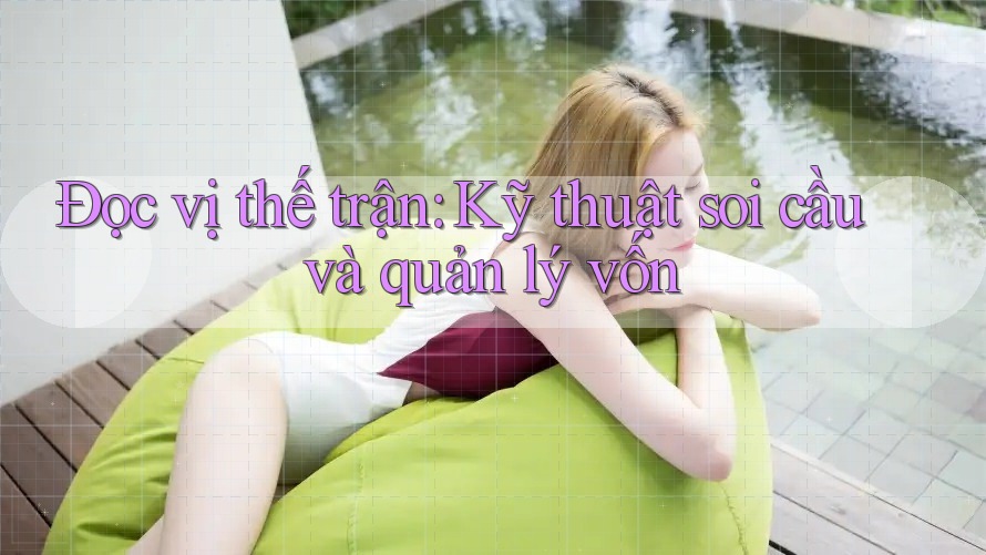 Đọc vị thế trận: Kỹ thuật soi cầu và quản lý vốn