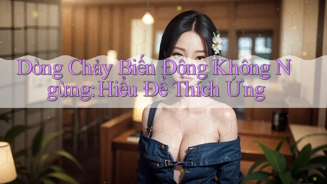 Dòng Chảy Biến Động Không Ngừng: Hiểu Để Thích Ứng